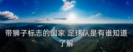 帶獅子標(biāo)志的國(guó)家 足球隊(duì)是有誰(shuí)知道了解