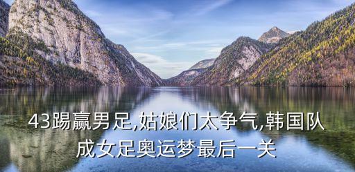 43踢贏男足,姑娘們太爭(zhēng)氣,韓國(guó)隊(duì)成女足奧運(yùn)夢(mèng)最后一關(guān)