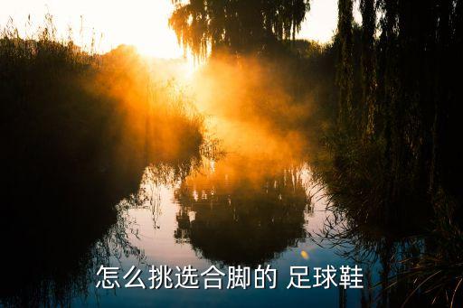 怎么挑選合腳的 足球鞋