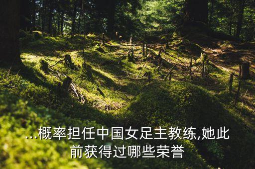 ...概率擔(dān)任中國(guó)女足主教練,她此前獲得過(guò)哪些榮譽(yù)