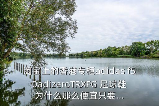 淘寶上的香港專柜adidas f50adizeroTRXFG 足球鞋為什么那么便宜只要...