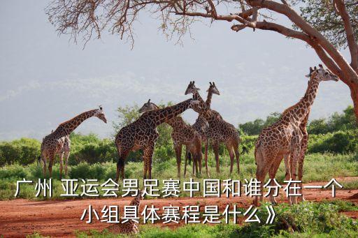 廣州 亞運會男足賽中國和誰分在一個小組具體賽程是什么》