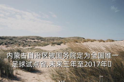  內(nèi)蒙古自治區(qū)被國(guó)務(wù)院定為全國(guó)唯一足球試點(diǎn)省,未來(lái)三年至2017年?...