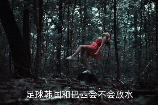 足球韓國和巴西會不會放水