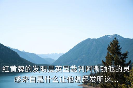 紅黃牌的發(fā)明是英國裁判阿撕頓他的靈感來自是什么讓他想起發(fā)明這...