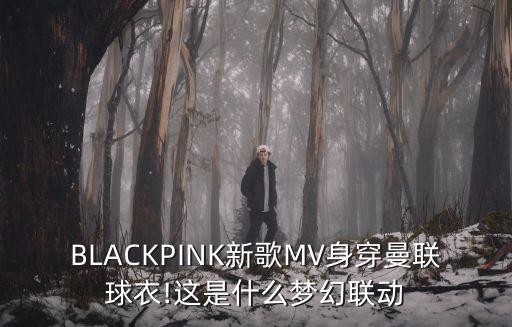 BLACKPINK新歌MV身穿曼聯球衣!這是什么夢幻聯動