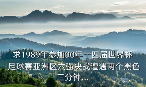 求1989年參加90年十四屆世界杯 足球賽亞洲區(qū)六強(qiáng)決戰(zhàn)遭遇兩個黑色三分鐘...