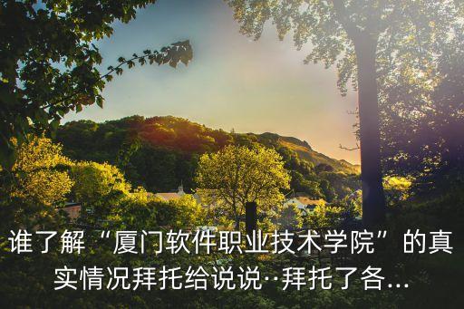 誰了解“廈門軟件職業(yè)技術(shù)學(xué)院”的真實(shí)情況拜托給說說··拜托了各...