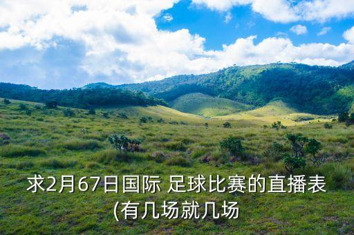 求2月67日國(guó)際 足球比賽的直播表(有幾場(chǎng)就幾場(chǎng)