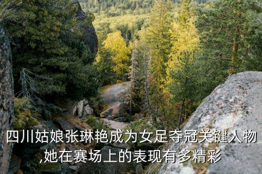 四川姑娘張琳艷成為女足奪冠關(guān)鍵人物,她在賽場(chǎng)上的表現(xiàn)有多精彩