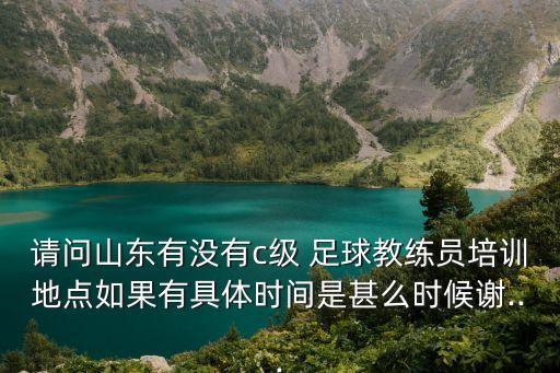 請問山東有沒有c級 足球教練員培訓(xùn)地點如果有具體時間是甚么時候謝...