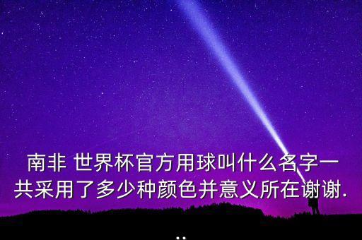  南非 世界杯官方用球叫什么名字一共采用了多少種顏色并意義所在謝謝...