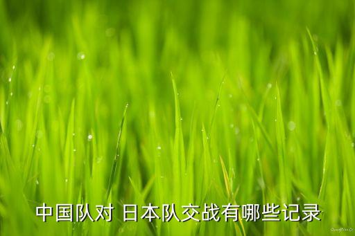 中國(guó)隊(duì)對(duì) 日本隊(duì)交戰(zhàn)有哪些記錄