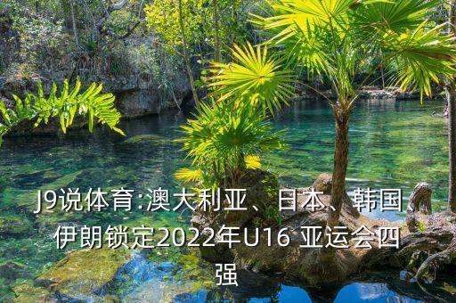 J9說體育:澳大利亞、日本、韓國、伊朗鎖定2022年U16 亞運會四強