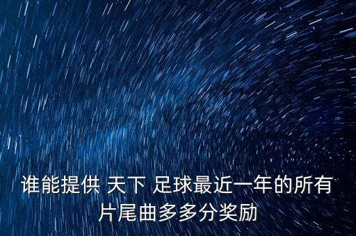 誰(shuí)能提供 天下 足球最近一年的所有片尾曲多多分獎(jiǎng)勵(lì)