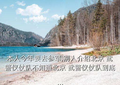 本人今年要去參軍,別人介紹北京 武警儀仗隊不知道北京 武警儀仗隊到底...