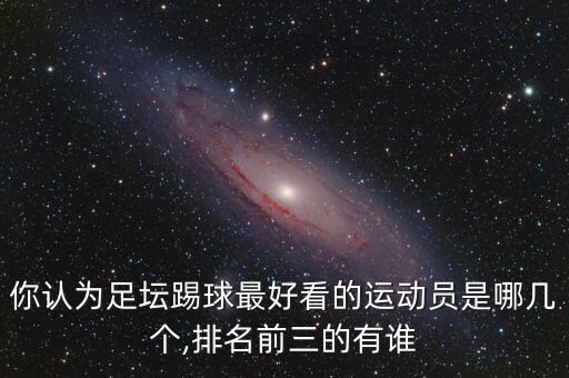 你認(rèn)為足壇踢球最好看的運(yùn)動(dòng)員是哪幾個(gè),排名前三的有誰(shuí)