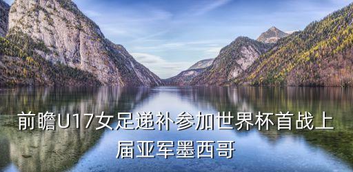 前瞻U17女足遞補(bǔ)參加世界杯首戰(zhàn)上屆亞軍墨西哥