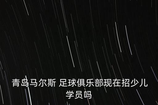  青島馬爾斯 足球俱樂(lè)部現(xiàn)在招少兒學(xué)員嗎