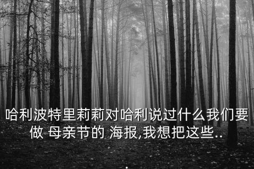 哈利波特里莉莉?qū)f過什么我們要做 母親節(jié)的 海報,我想把這些...