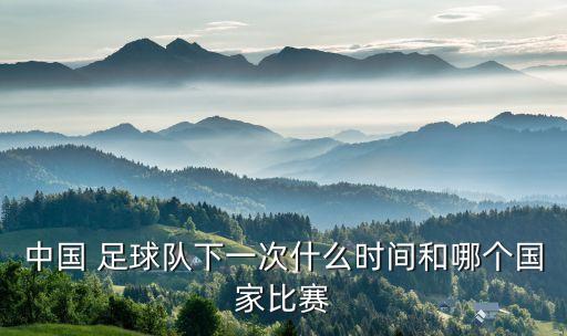中國 足球隊(duì)下一次什么時(shí)間和哪個(gè)國家比賽