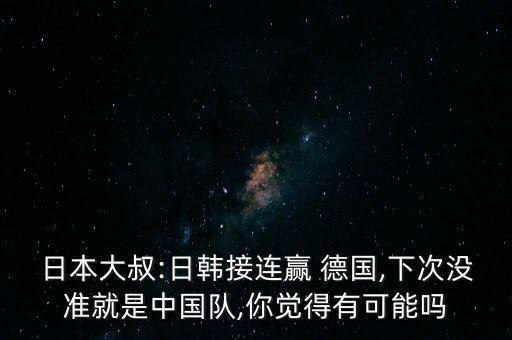 日本大叔:日韓接連贏 德國,下次沒準(zhǔn)就是中國隊(duì),你覺得有可能嗎