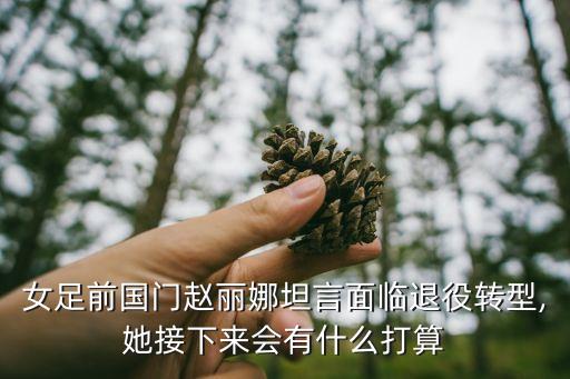 女足前國門趙麗娜坦言面臨退役轉(zhuǎn)型,她接下來會有什么打算