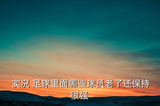  實(shí)況 足球里面哪些球員老了還保持很強(qiáng)