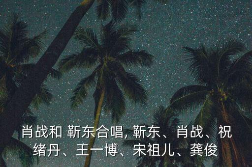 肖戰(zhàn)和 靳東合唱, 靳東、肖戰(zhàn)、祝緒丹、王一博、宋祖兒、龔俊
