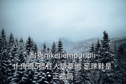 耐克niketiemporioiitf 傳奇5碎釘人造草地 足球鞋是正品嗎