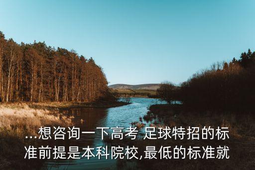 ...想咨詢一下高考 足球特招的標準前提是本科院校,最低的標準就