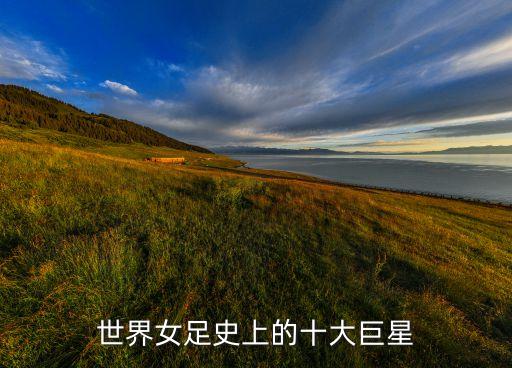 世界女足史上的十大巨星
