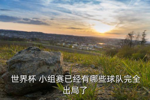  世界杯 小組賽已經(jīng)有哪些球隊(duì)完全出局了