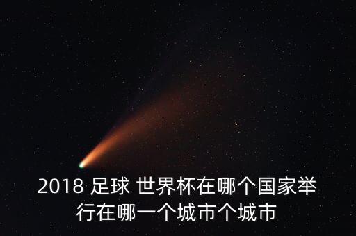 2018 足球 世界杯在哪個(gè)國(guó)家舉行在哪一個(gè)城市個(gè)城市