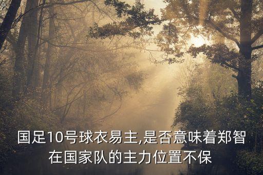 國足10號球衣易主,是否意味著鄭智在國家隊的主力位置不保