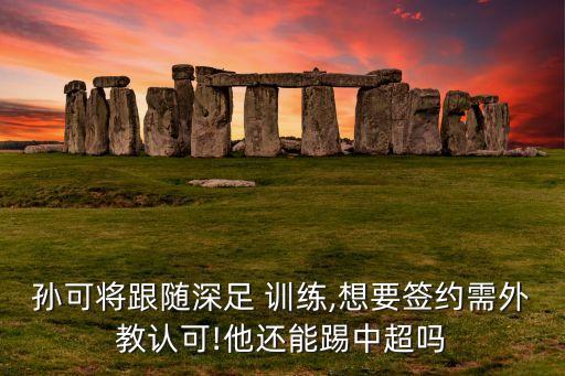 孫可將跟隨深足 訓(xùn)練,想要簽約需外教認可!他還能踢中超嗎