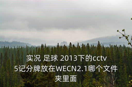  實況 足球 2013下的cctv5記分牌放在WECN2.1哪個文件夾里面
