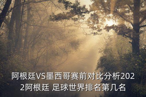 阿根廷VS墨西哥賽前對比分析2022阿根廷 足球世界排名第幾名