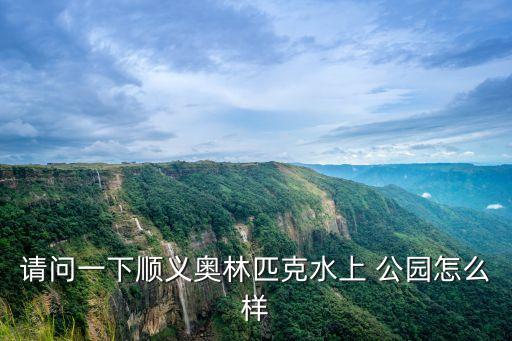請問一下順義奧林匹克水上 公園怎么樣