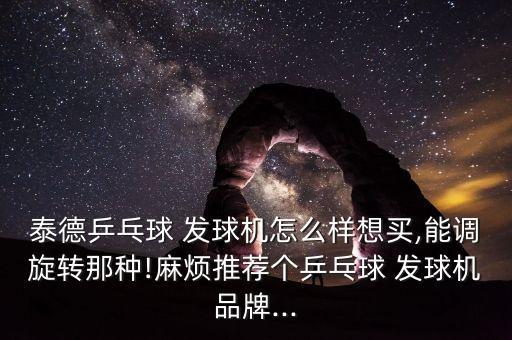 泰德乒乓球 發(fā)球機(jī)怎么樣想買,能調(diào)旋轉(zhuǎn)那種!麻煩推薦個乒乓球 發(fā)球機(jī)品牌...