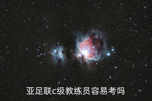 亞足聯(lián)c級教練員容易考嗎