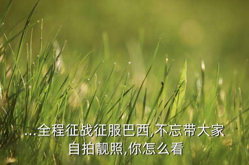 ...全程征戰(zhàn)征服巴西,不忘帶大家 自拍靚照,你怎么看