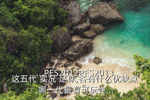 ...PES2012PES2013這五代 實(shí)況 足球,各有什么優(yōu)缺點(diǎn),哪一代最有可玩性...