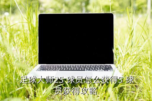  足球大師2S 球員怎么獲得S 球員獲得攻略