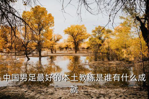 中國(guó)男足最好的本土教練是誰有什么成就