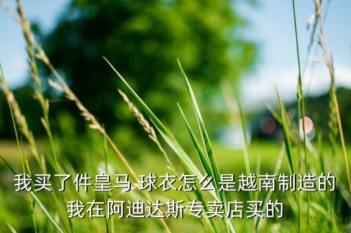 我買了件皇馬 球衣怎么是越南制造的我在阿迪達(dá)斯專賣店買的