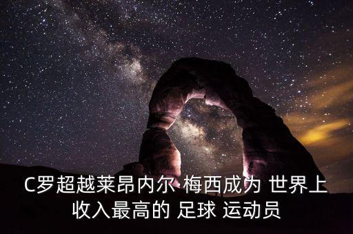 C羅超越萊昂內(nèi)爾·梅西成為 世界上收入最高的 足球 運(yùn)動員