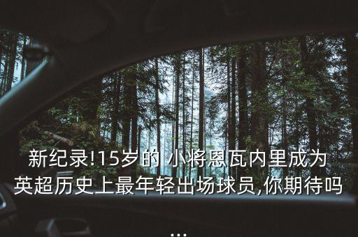 新紀(jì)錄!15歲的 小將恩瓦內(nèi)里成為英超歷史上最年輕出場(chǎng)球員,你期待嗎...