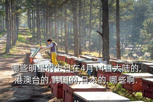 哪些明星的生日在4月14日大陸的,港澳臺的,韓國的,日本的,哪些啊...