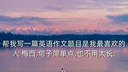 幫我寫(xiě)一篇英語(yǔ)作文題目是我最喜歡的人 梅西,句子簡(jiǎn)單點(diǎn),也不用太長(zhǎng)...